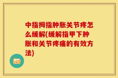 中指拇指肿胀关节疼怎么缓解(缓解指甲下肿胀和关节疼痛的有效方法)
