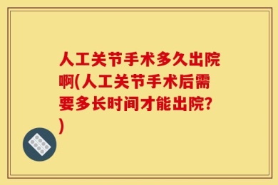 人工关节手术多久出院啊(人工关节手术后需要多长时间才能出院？)