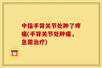 中指手背关节处肿了疼痛(手背关节处肿痛，急需治疗)