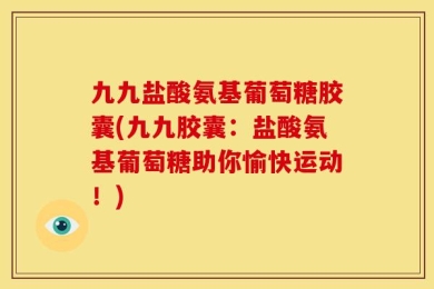 九九盐酸氨基葡萄糖胶囊(九九胶囊：盐酸氨基葡萄糖助你愉快运动！)