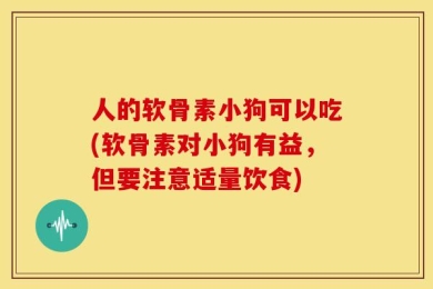 人的软骨素小狗可以吃(软骨素对小狗有益，但要注意适量饮食)