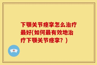 下颚关节痉挛怎么治疗最好(如何最有效地治疗下颚关节痉挛？)
