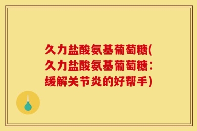 久力盐酸氨基葡萄糖(久力盐酸氨基葡萄糖：缓解关节炎的好帮手)