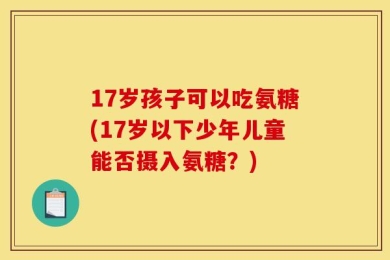 17岁孩子可以吃氨糖(17岁以下少年儿童能否摄入氨糖？)