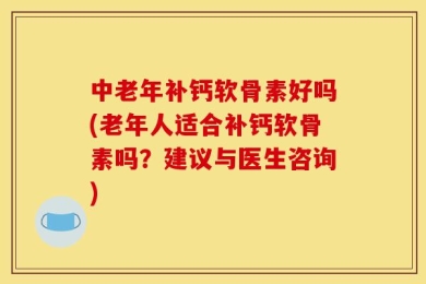 中老年补钙软骨素好吗(老年人适合补钙软骨素吗？建议与医生咨询)