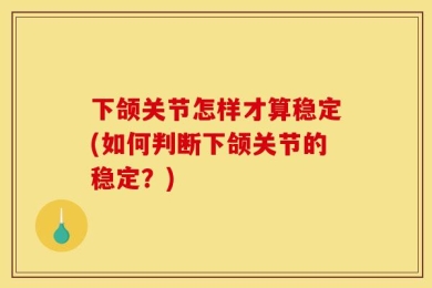下颌关节怎样才算稳定(如何判断下颌关节的稳定？)
