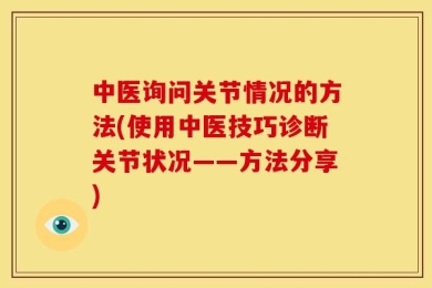 中医询问关节情况的方法(使用中医技巧诊断关节状况——方法分享)