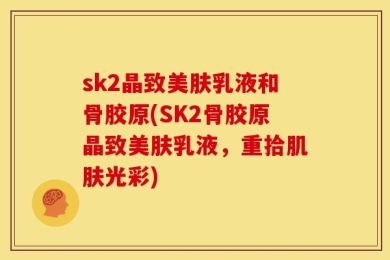 sk2晶致美肤乳液和骨胶原(SK2骨胶原晶致美肤乳液，重拾肌肤光彩)