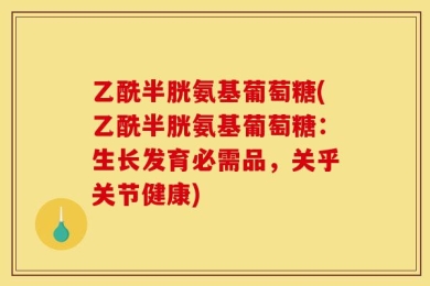乙酰半胱氨基葡萄糖(乙酰半胱氨基葡萄糖：生长发育必需品，关乎关节健康)