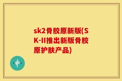 sk2骨胶原新版(SK-II推出新版骨胶原护肤产品)