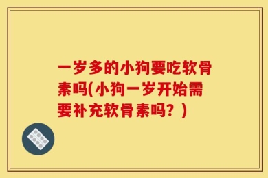 一岁多的小狗要吃软骨素吗(小狗一岁开始需要补充软骨素吗？)