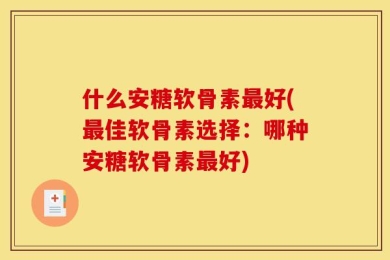 什么安糖软骨素最好(最佳软骨素选择：哪种安糖软骨素最好)