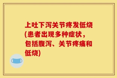 上吐下泻关节疼发低烧(患者出现多种症状，包括腹泻、关节疼痛和低烧)