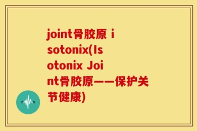joint骨胶原 isotonix(Isotonix Joint骨胶原——保护关节健康)