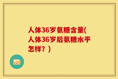 人体36岁氨糖含量(人体36岁后氨糖水平怎样？)