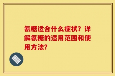 氨糖适合什么症状？详解氨糖的适用范围和使用方法？