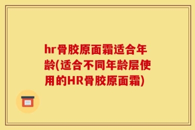 hr骨胶原面霜适合年龄(适合不同年龄层使用的HR骨胶原面霜)