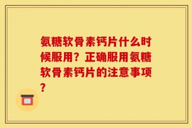 氨糖软骨素钙片什么时候服用？正确服用氨糖软骨素钙片的注意事项？