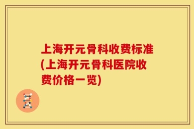 上海开元骨科收费标准(上海开元骨科医院收费价格一览)