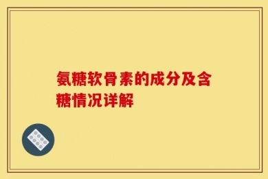 氨糖软骨素的成分及含糖情况详解
