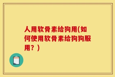 人用软骨素给狗用(如何使用软骨素给狗狗服用？)