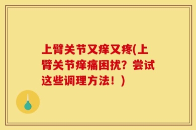 上臂关节又痒又疼(上臂关节痒痛困扰？尝试这些调理方法！)