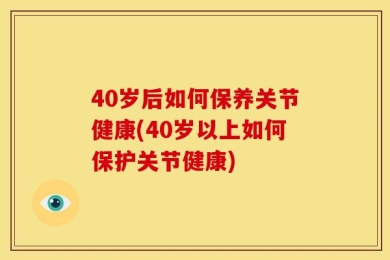 40岁后如何保养关节健康(40岁以上如何保护关节健康)