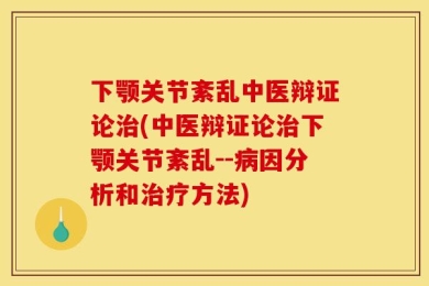 下颚关节紊乱中医辩证论治(中医辩证论治下颚关节紊乱--病因分析和治疗方法)