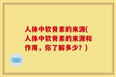 人体中软骨素的来源(人体中软骨素的来源和作用，你了解多少？)