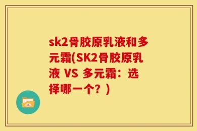sk2骨胶原乳液和多元霜(SK2骨胶原乳液 VS 多元霜：选择哪一个？)