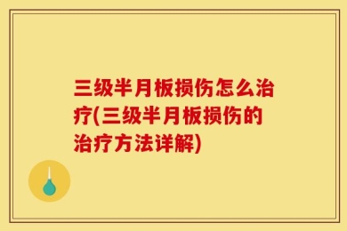 三级半月板损伤怎么治疗(三级半月板损伤的治疗方法详解)