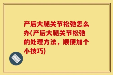 产后大腿关节松弛怎么办(产后大腿关节松弛的处理方法，顺便加个小技巧)
