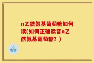 n乙酰氨基葡萄糖如何读(如何正确读音n乙酰氨基葡萄糖？)