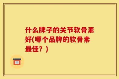 什么牌子的关节软骨素好(哪个品牌的软骨素最佳？)