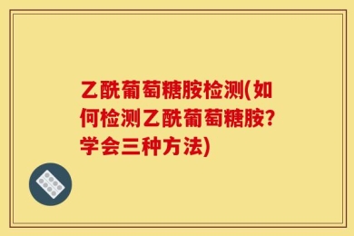 乙酰葡萄糖胺检测(如何检测乙酰葡萄糖胺？学会三种方法)