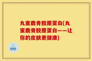 丸蜜鹿骨胶原蛋白(丸蜜鹿骨胶原蛋白——让你的皮肤更健康)