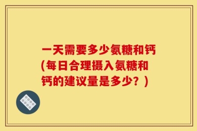 一天需要多少氨糖和钙(每日合理摄入氨糖和钙的建议量是多少？)