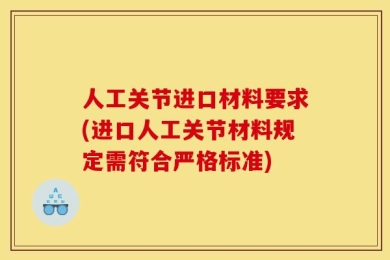 人工关节进口材料要求(进口人工关节材料规定需符合严格标准)