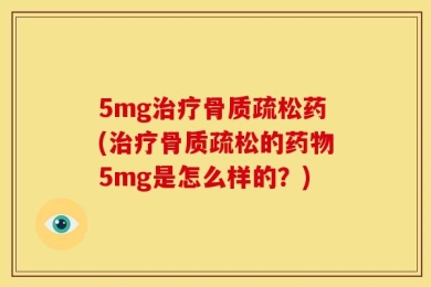5mg治疗骨质疏松药(治疗骨质疏松的药物5mg是怎么样的？)