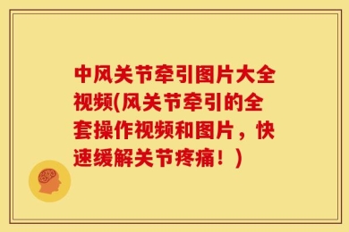 中风关节牵引图片大全视频(风关节牵引的全套操作视频和图片，快速缓解关节疼痛！)