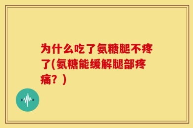 为什么吃了氨糖腿不疼了(氨糖能缓解腿部疼痛？)