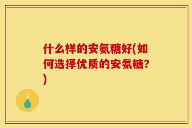什么样的安氨糖好(如何选择优质的安氨糖？)