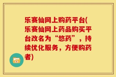 乐赛仙网上购药平台(乐赛仙网上药品购买平台改名为“悠药”，持续优化服务，方便购药者)