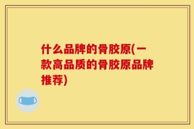 什么品牌的骨胶原(一款高品质的骨胶原品牌推荐)