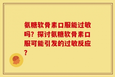 氨糖软骨素口服能过敏吗？探讨氨糖软骨素口服可能引发的过敏反应？