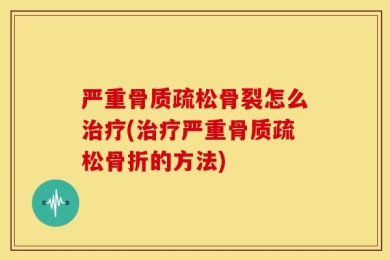 严重骨质疏松骨裂怎么治疗(治疗严重骨质疏松骨折的方法)