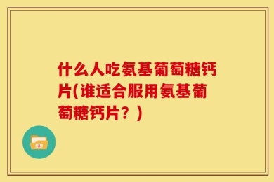 什么人吃氨基葡萄糖钙片(谁适合服用氨基葡萄糖钙片？)
