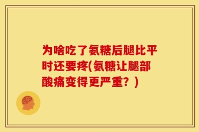 为啥吃了氨糖后腿比平时还要疼(氨糖让腿部酸痛变得更严重？)