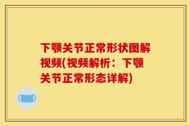 下颚关节正常形状图解视频(视频解析：下颚关节正常形态详解)