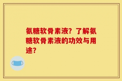 氨糖软骨素液？了解氨糖软骨素液的功效与用途？